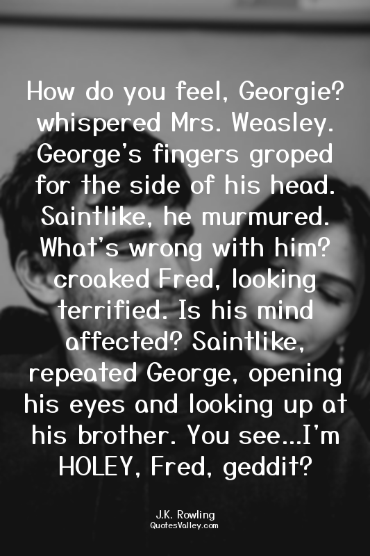 How do you feel, Georgie? whispered Mrs. Weasley. George's fingers groped for th...