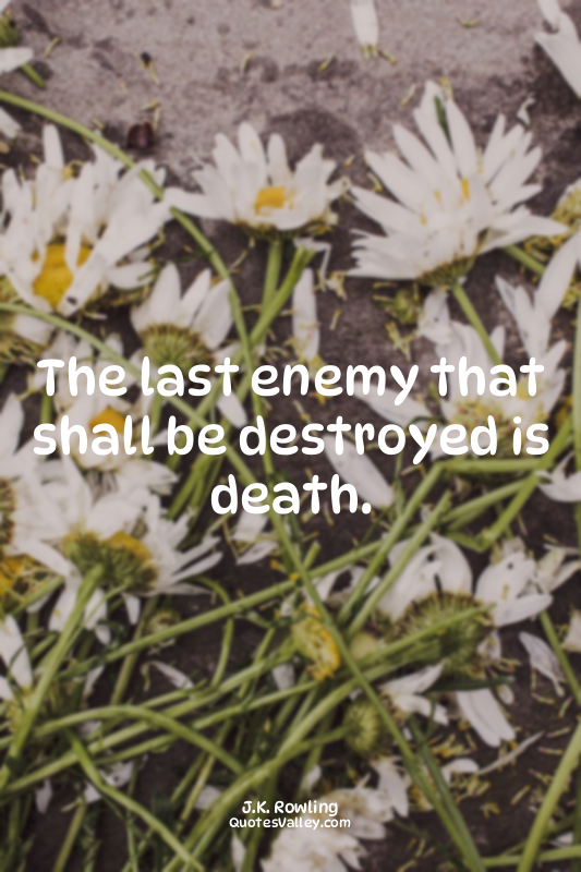 The last enemy that shall be destroyed is death.
