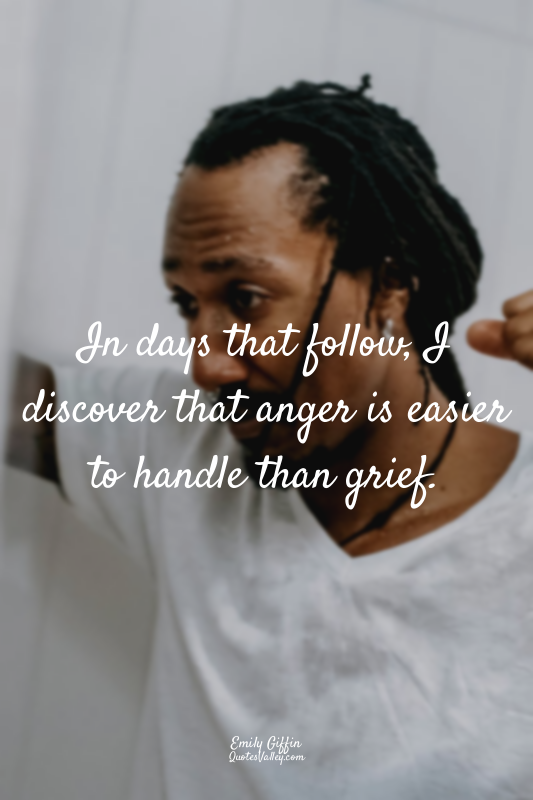 In days that follow, I discover that anger is easier to handle than grief.