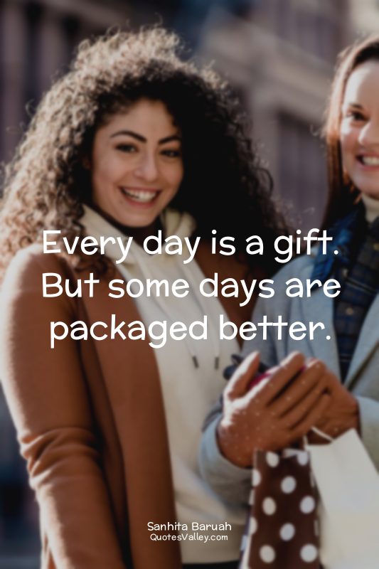 Every day is a gift. But some days are packaged better.