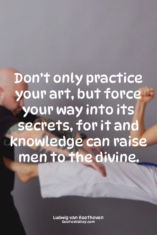 Don’t only practice your art, but force your way into its secrets, for it and kn...