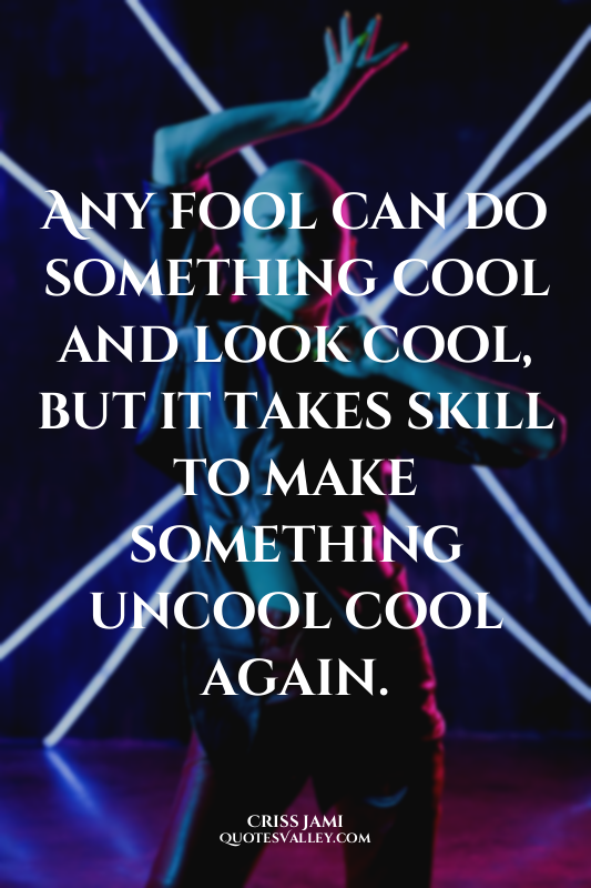 Any fool can do something cool and look cool, but it takes skill to make somethi...