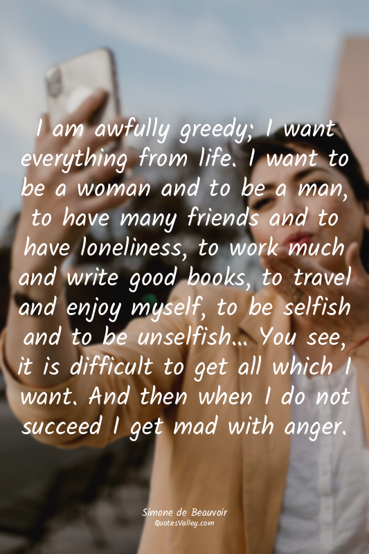 I am awfully greedy; I want everything from life. I want to be a woman and to be...