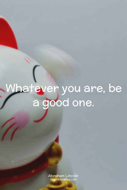 Whatever you are, be a good one.