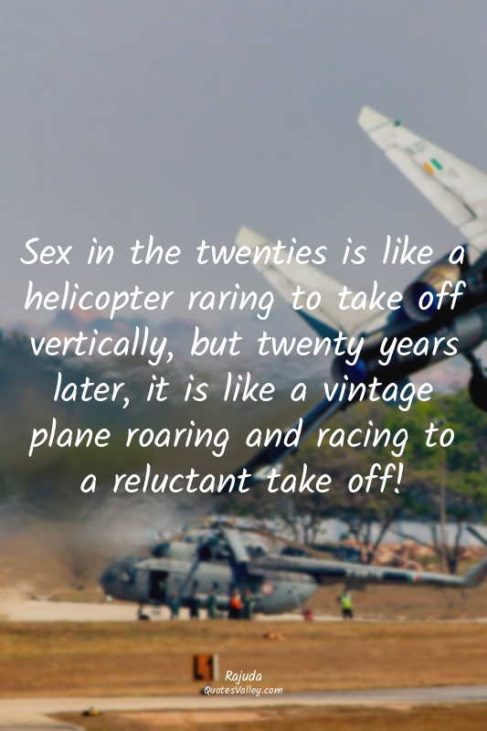 Sex in the twenties is like a helicopter raring to take off vertically, but twen...