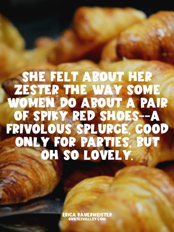 She felt about her zester the way some women do about a pair of spiky red shoes-...