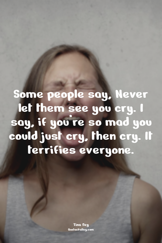Some people say, Never let them see you cry. I say, if you’re so mad you could j...