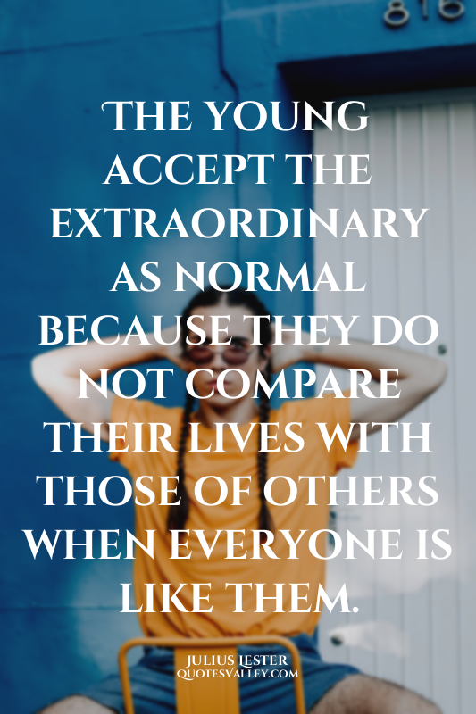 The young accept the extraordinary as normal because they do not compare their l...