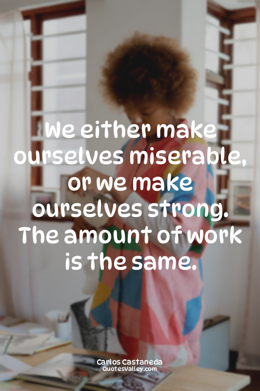 We either make ourselves miserable, or we make ourselves strong. The amount of w...