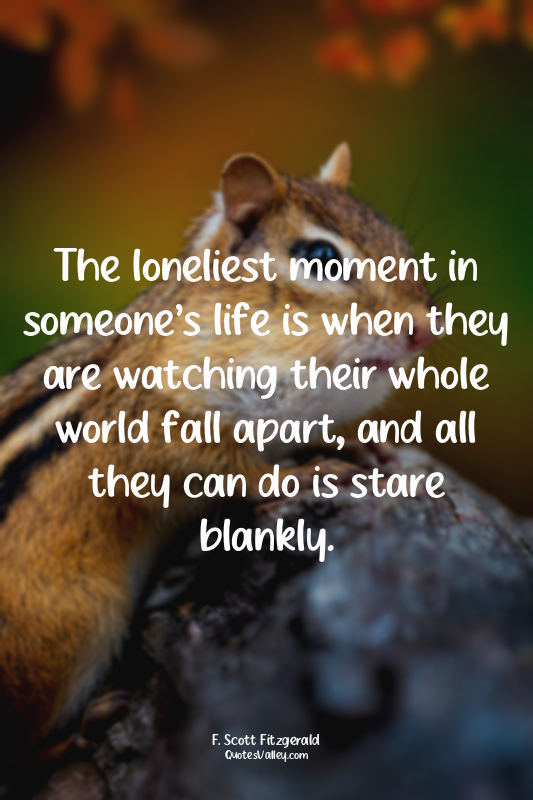 The loneliest moment in someone’s life is when they are watching their whole wor...