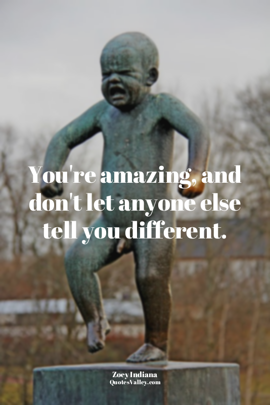You're amazing, and don't let anyone else tell you different.