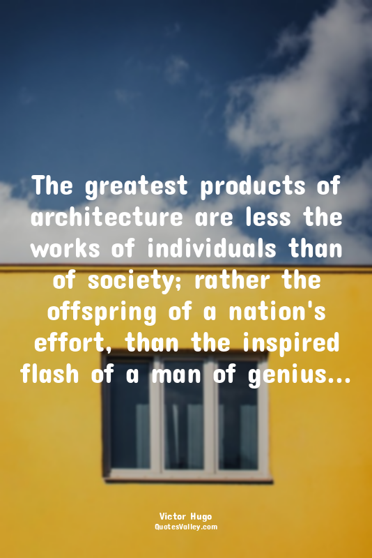 The greatest products of architecture are less the works of individuals than of...