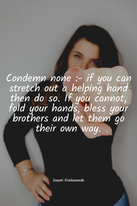 Condemn none :- if you can stretch out a helping hand then do so. If you cannot,...