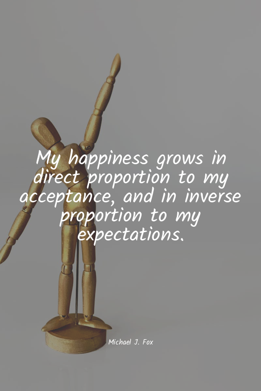 My happiness grows in direct proportion to my acceptance, and in inverse proport...