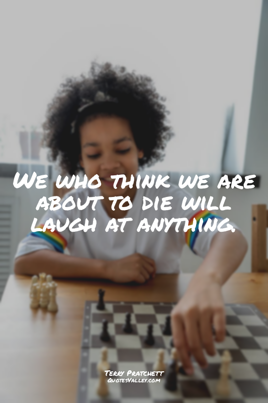 We who think we are about to die will laugh at anything.