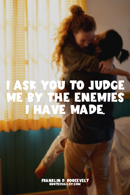 I ask you to judge me by the enemies I have made.