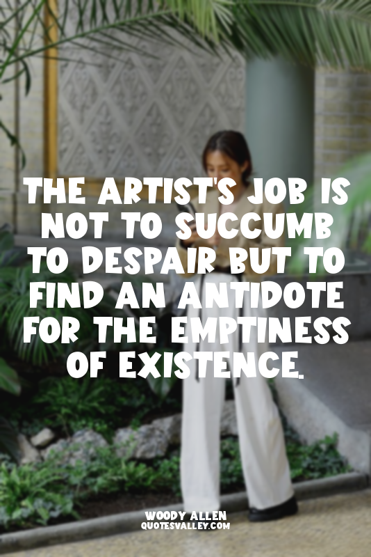 The artist's job is not to succumb to despair but to find an antidote for the em...