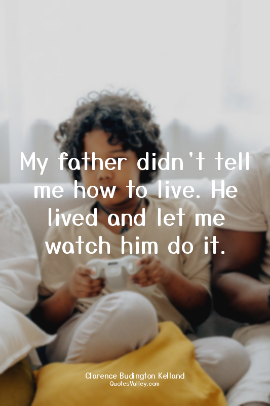 My father didn’t tell me how to live. He lived and let me watch him do it.