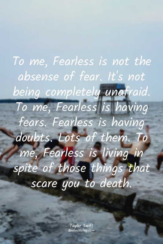 To me, Fearless is not the absense of fear. It's not being completely unafraid....