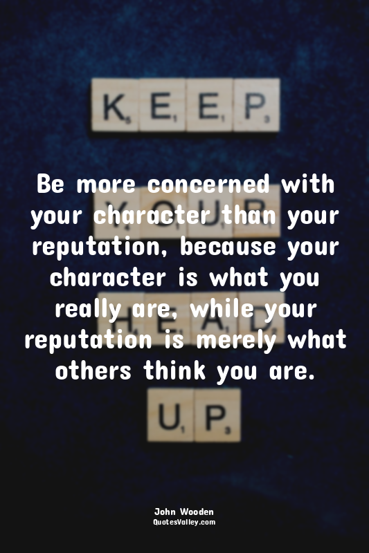 Be more concerned with your character than your reputation, because your charact...
