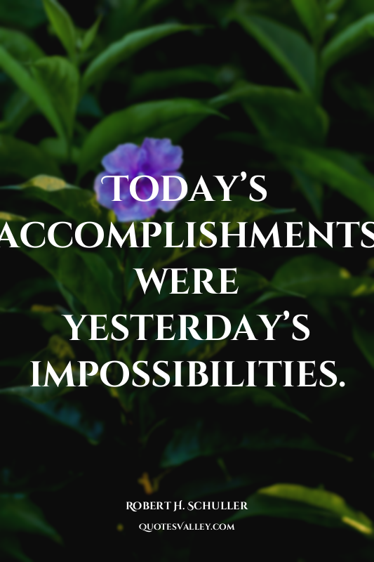 Today’s accomplishments were yesterday’s impossibilities.