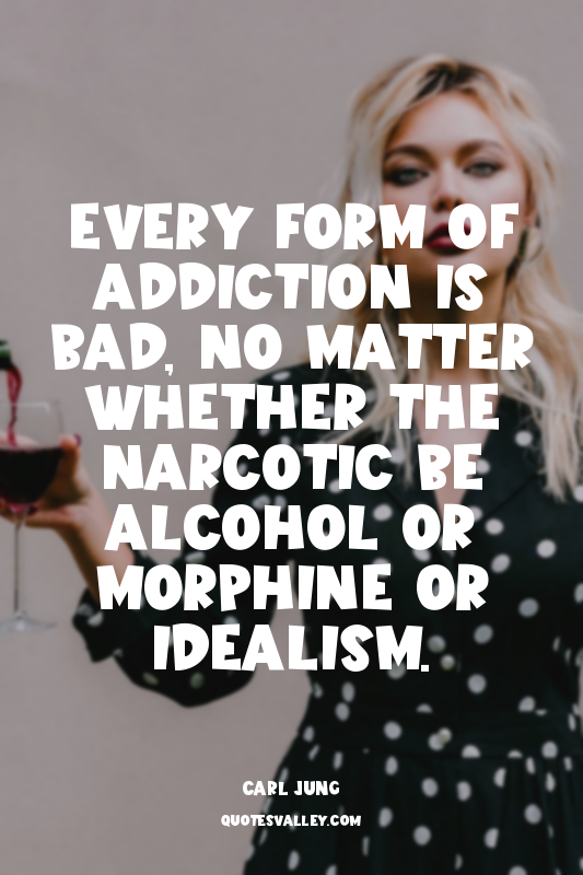 Every form of addiction is bad, no matter whether the narcotic be alcohol or mor...