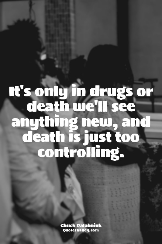 It's only in drugs or death we'll see anything new, and death is just too contro...