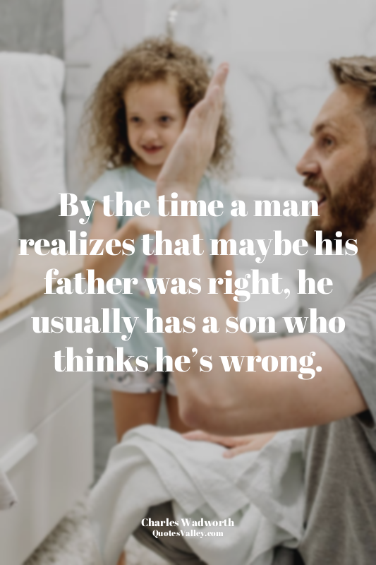By the time a man realizes that maybe his father was right, he usually has a son...