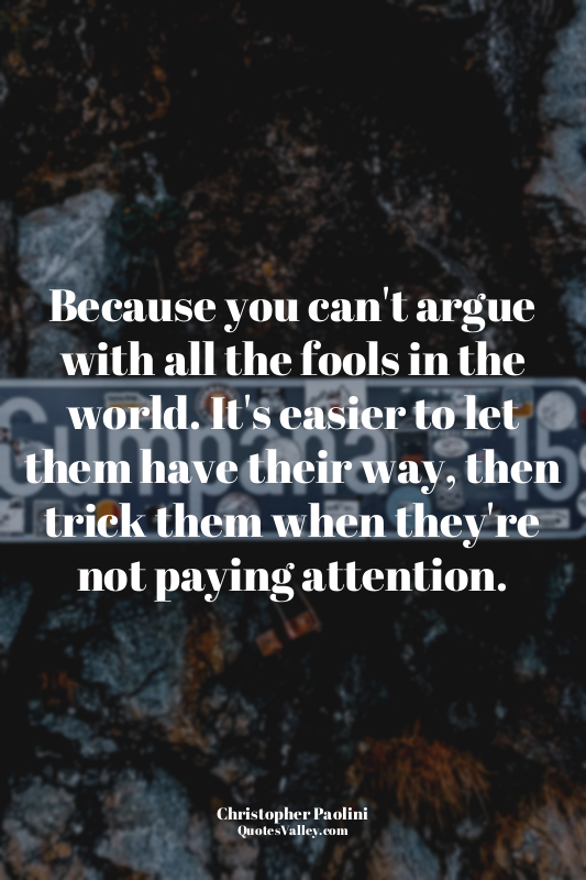 Because you can't argue with all the fools in the world. It's easier to let them...