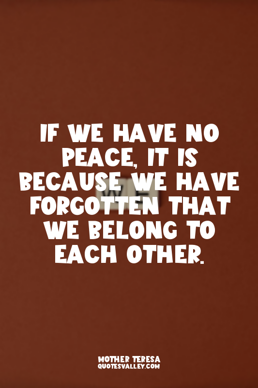 If we have no peace, it is because we have forgotten that we belong to each othe...