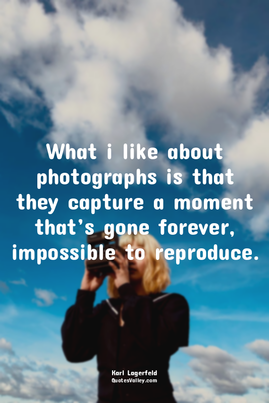 What i like about photographs is that they capture a moment that’s gone forever,...