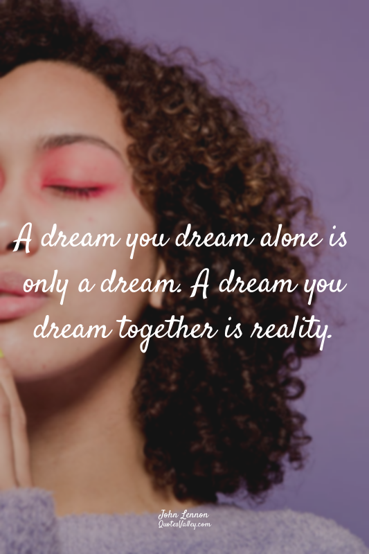 A dream you dream alone is only a dream. A dream you dream together is reality.
