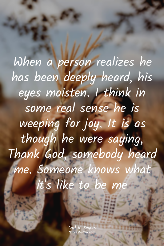 When a person realizes he has been deeply heard, his eyes moisten. I think in so...