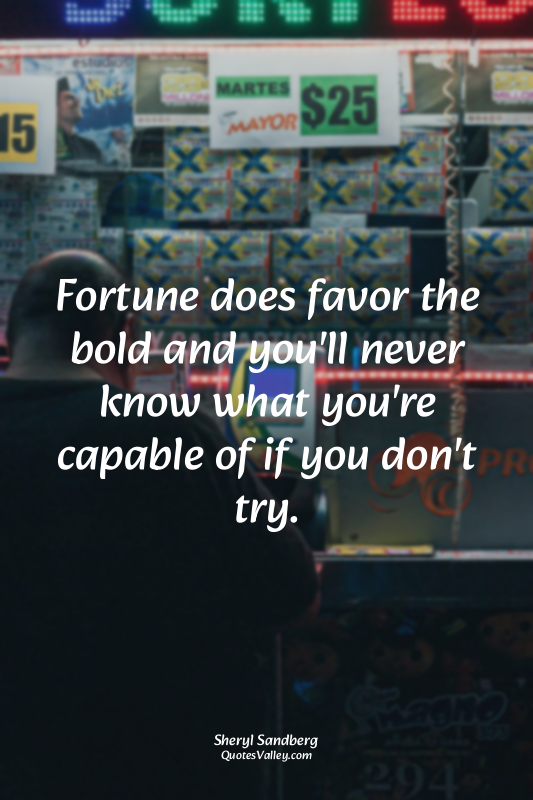 Fortune does favor the bold and you'll never know what you're capable of if you...