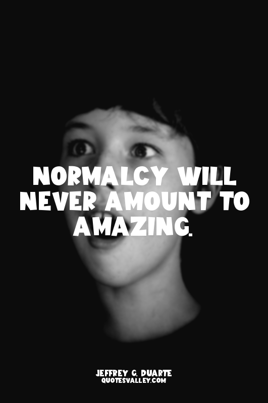 Normalcy will never amount to amazing.