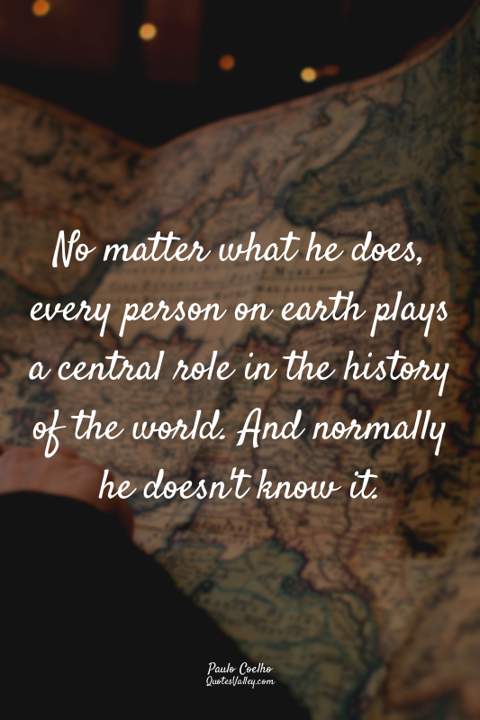 No matter what he does, every person on earth plays a central role in the histor...