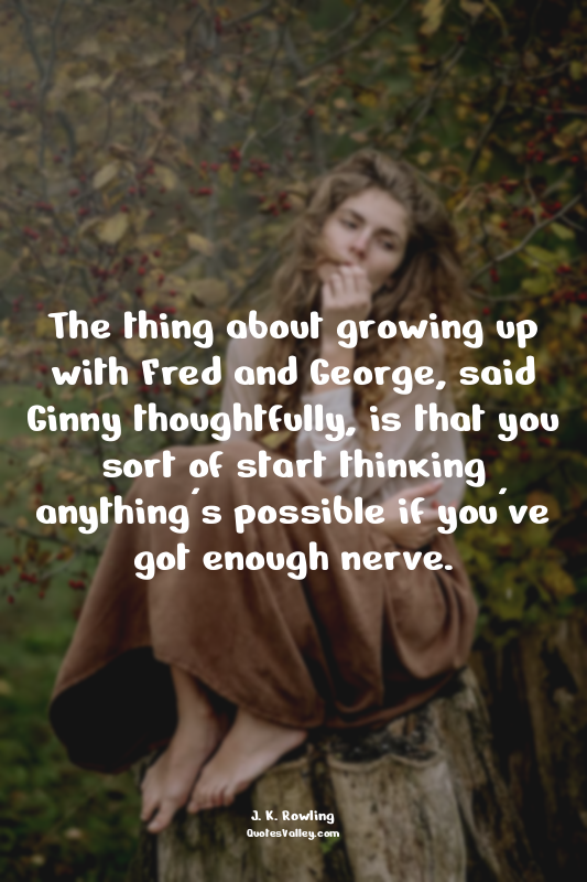 The thing about growing up with Fred and George, said Ginny thoughtfully, is tha...