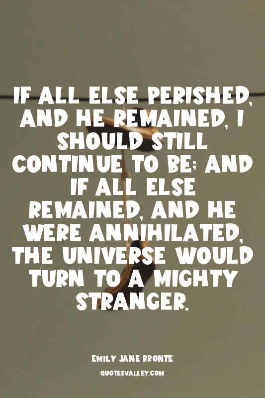 If all else perished, and he remained, I should still continue to be; and if all...