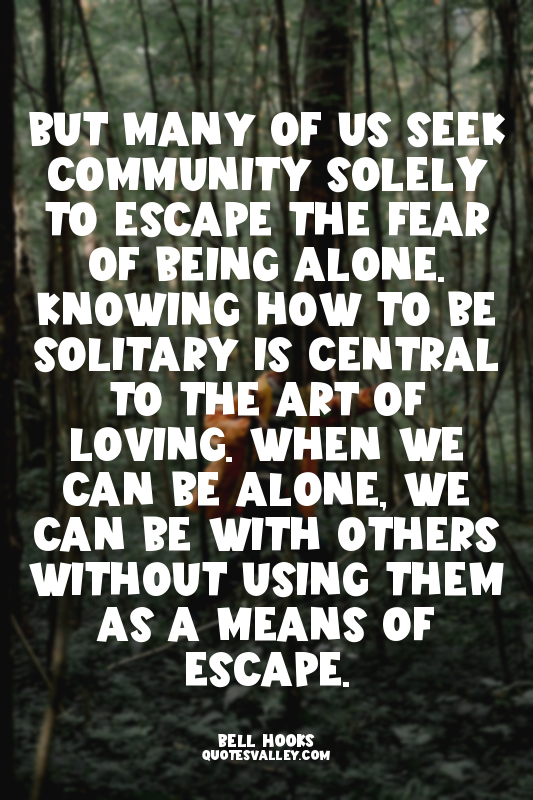 But many of us seek community solely to escape the fear of being alone. Knowing...