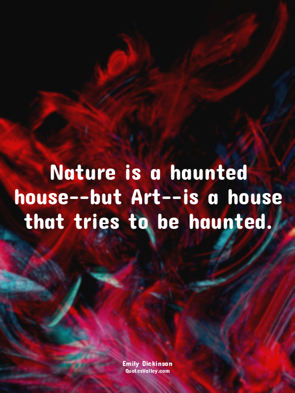 Nature is a haunted house--but Art--is a house that tries to be haunted.