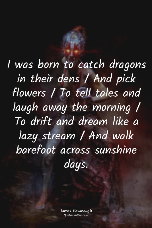 I was born to catch dragons in their dens / And pick flowers / To tell tales and...