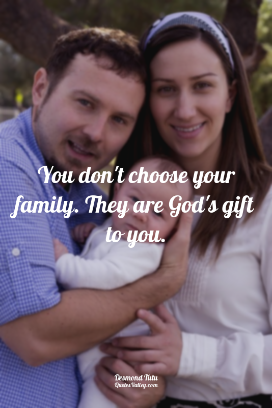 You don't choose your family. They are God's gift to you.