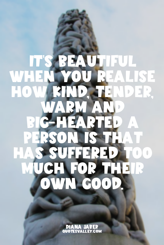 It's beautiful when you realise how kind, tender, warm and big-hearted a person...