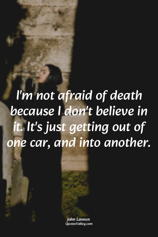 I'm not afraid of death because I don't believe in it. It's just getting out of...