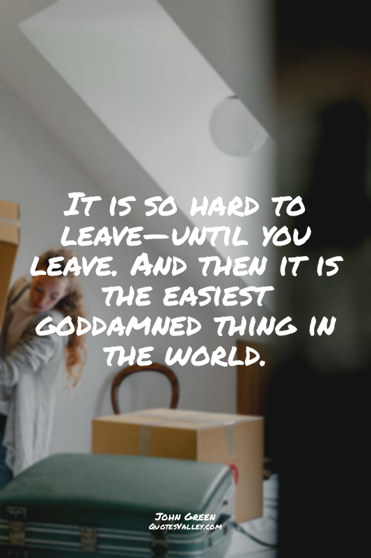 It is so hard to leave—until you leave. And then it is the easiest goddamned thi...