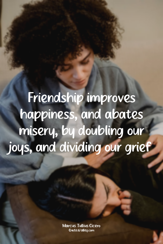 Friendship improves happiness, and abates misery, by doubling our joys, and divi...