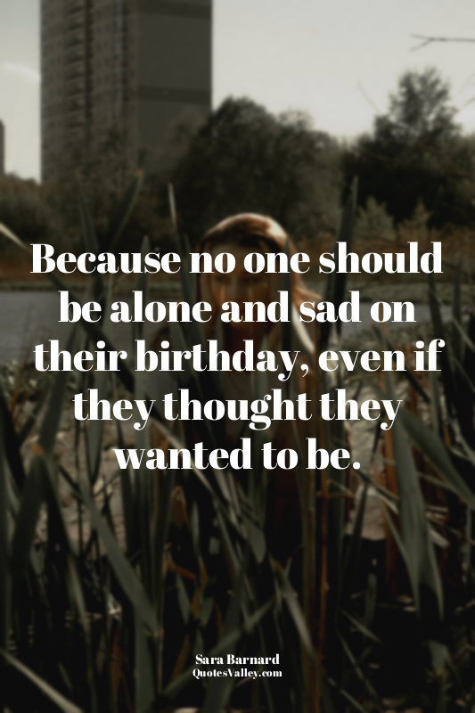 Because no one should be alone and sad on their birthday, even if they thought t...