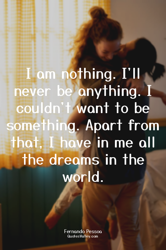 I am nothing. I'll never be anything. I couldn't want to be something. Apart fro...