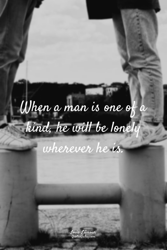 When a man is one of a kind, he will be lonely wherever he is.