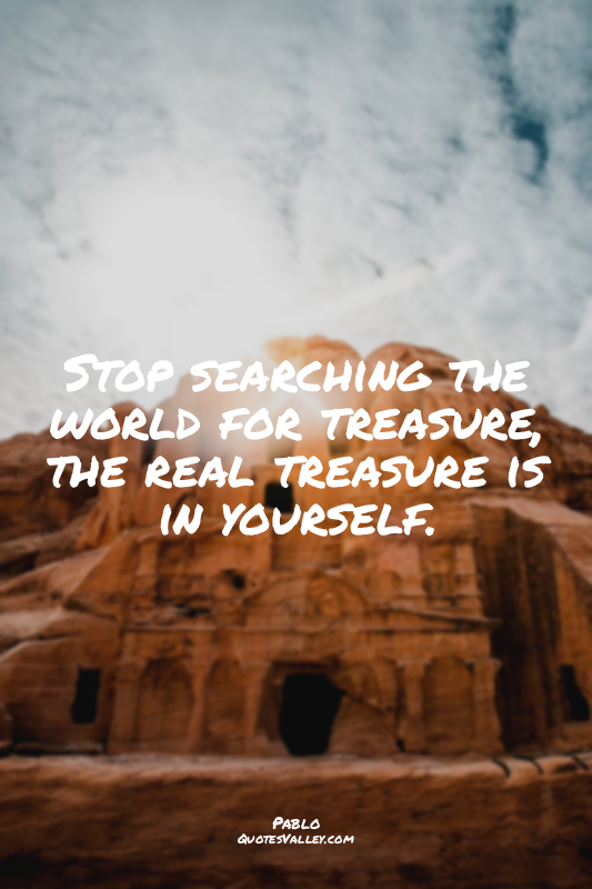 Stop searching the world for treasure, the real treasure is in yourself.